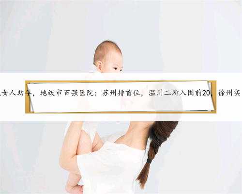 温州找女人助孕，地级市百强医院：苏州排首位，温州二所入围前20，徐州实力