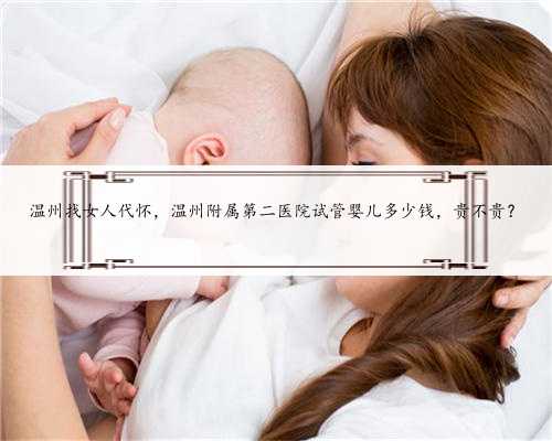 温州找女人代怀，温州附属第二医院试管婴儿多少钱，贵不贵？