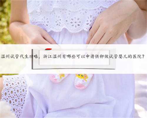 温州试管代生功略，浙江温州有哪些可以申请供卵做试管婴儿的医院？