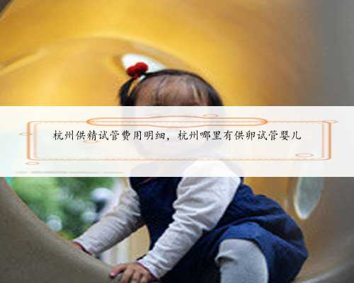 杭州供精试管费用明细，杭州哪里有供卵试管婴儿