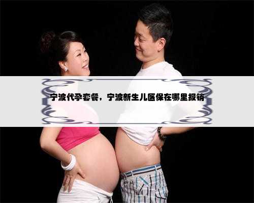 宁波代孕套餐，宁波新生儿医保在哪里报销