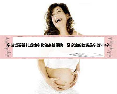 宁波试管婴儿成功率比较高的医院，是宁波妇幼还是宁波906？