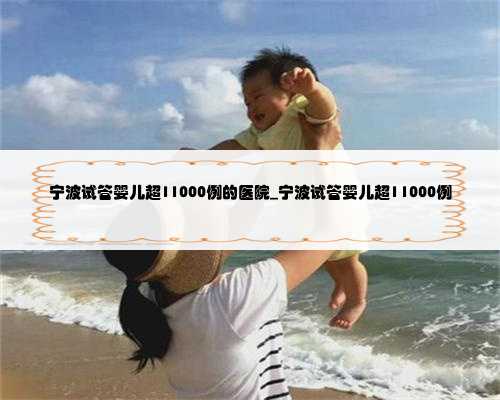宁波试管婴儿超11000例的医院_宁波试管婴儿超11000例